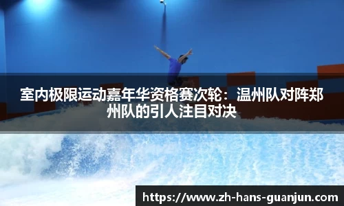 室内极限运动嘉年华资格赛次轮：温州队对阵郑州队的引人注目对决